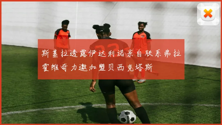 斯基拉透露伊达利诺亲自联系弗拉霍维奇力邀加盟贝西克塔斯