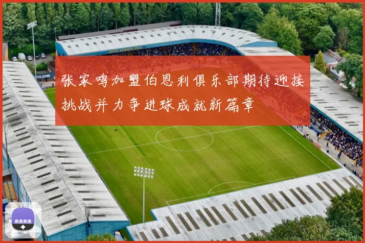张家鸣加盟伯恩利俱乐部期待迎接挑战并力争进球成就新篇章