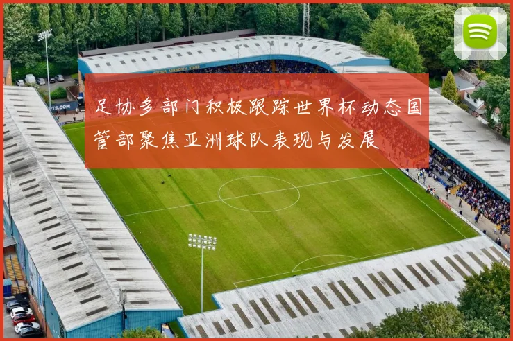 足协多部门积极跟踪世界杯动态国管部聚焦亚洲球队表现与发展