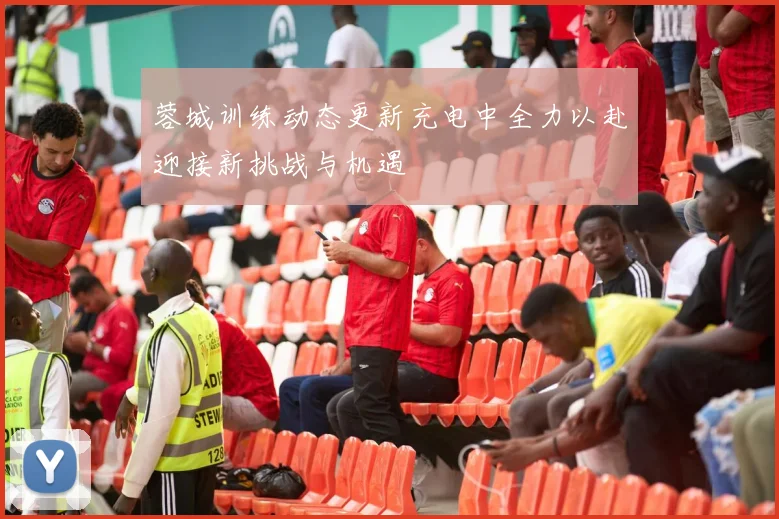 蓉城训练动态更新充电中全力以赴迎接新挑战与机遇