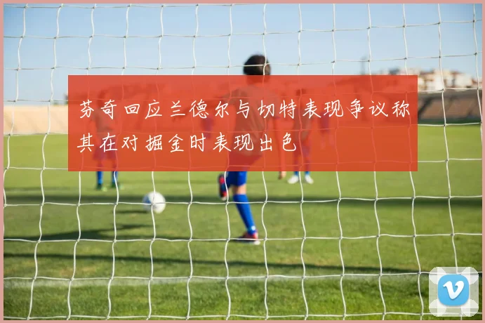 芬奇回应兰德尔与切特表现争议称其在对掘金时表现出色