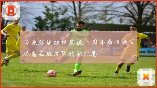 马竞球迷组织庆祝十周年盛典共同观看西班牙队精彩比赛