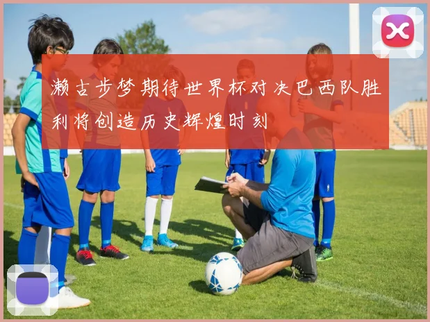 濑古步梦期待世界杯对决巴西队胜利将创造历史辉煌时刻
