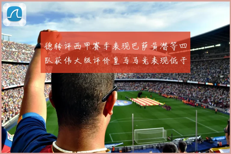 德转评西甲赛季表现巴萨黄潜等四队获伟大级评价皇马马竞表现低于预期