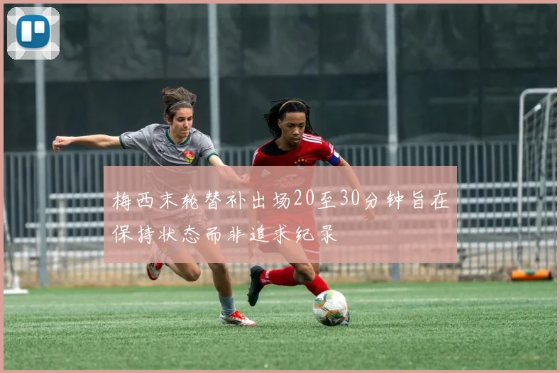 梅西末轮替补出场20至30分钟旨在保持状态而非追求纪录