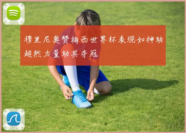 穆里尼奥赞梅西世界杯表现如神助超然力量助其夺冠