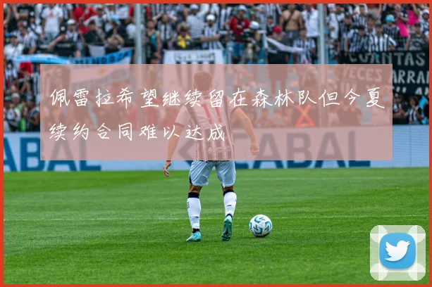 佩雷拉希望继续留在森林队但今夏续约合同难以达成