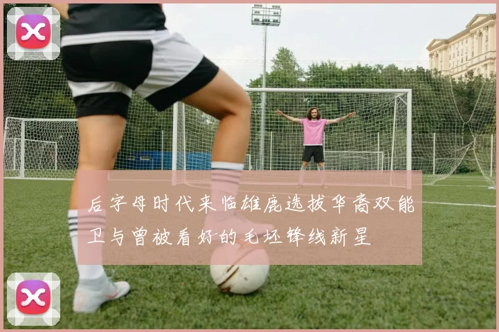 后字母时代来临雄鹿选拔华裔双能卫与曾被看好的毛坯锋线新星