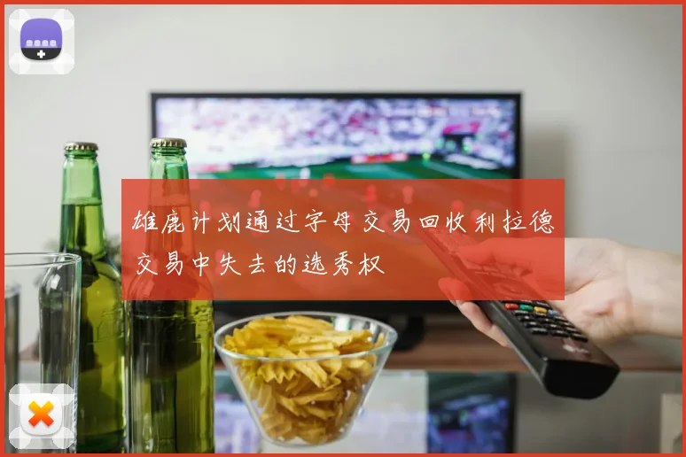 雄鹿计划通过字母交易回收利拉德交易中失去的选秀权