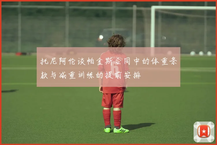 托尼阿伦谈帕金斯合同中的体重条款与减重训练的提前安排